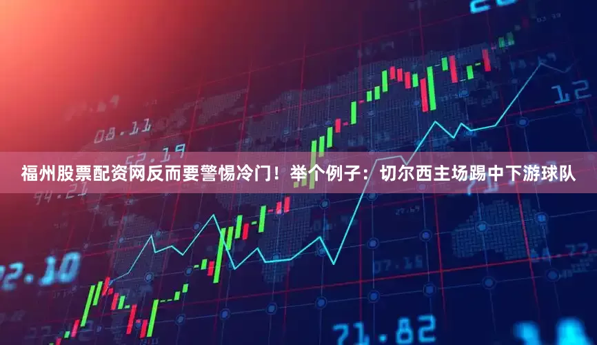 福州股票配资网反而要警惕冷门！举个例子：切尔西主场踢中下游球队