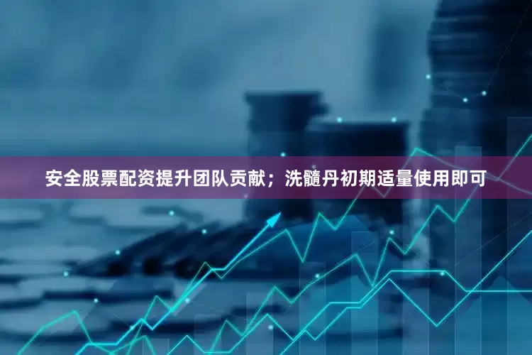安全股票配资提升团队贡献；洗髓丹初期适量使用即可