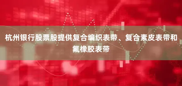 杭州银行股票股提供复合编织表带、复合素皮表带和氟橡胶表带