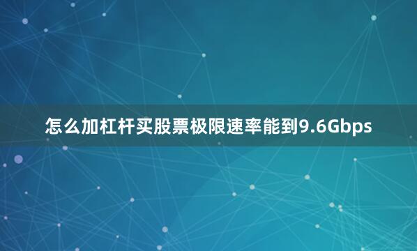怎么加杠杆买股票极限速率能到9.6Gbps