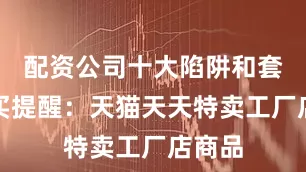 配资公司十大陷阱和套路购买提醒：天猫天天特卖工厂店商品