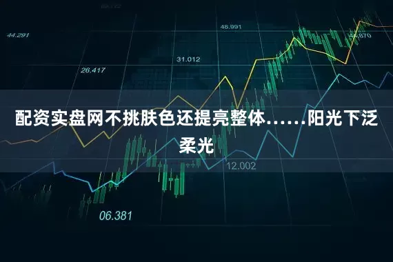 配资实盘网不挑肤色还提亮整体……阳光下泛柔光