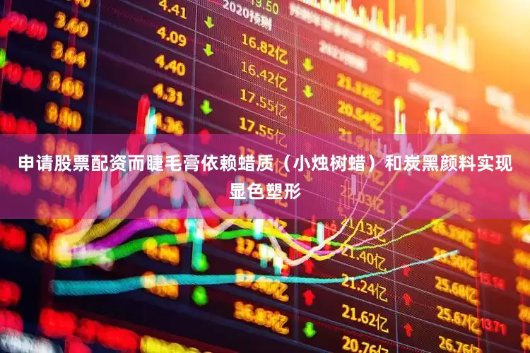 申请股票配资而睫毛膏依赖蜡质（小烛树蜡）和炭黑颜料实现显色塑形