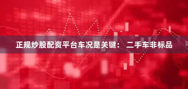 正规炒股配资平台车况是关键： 二手车非标品