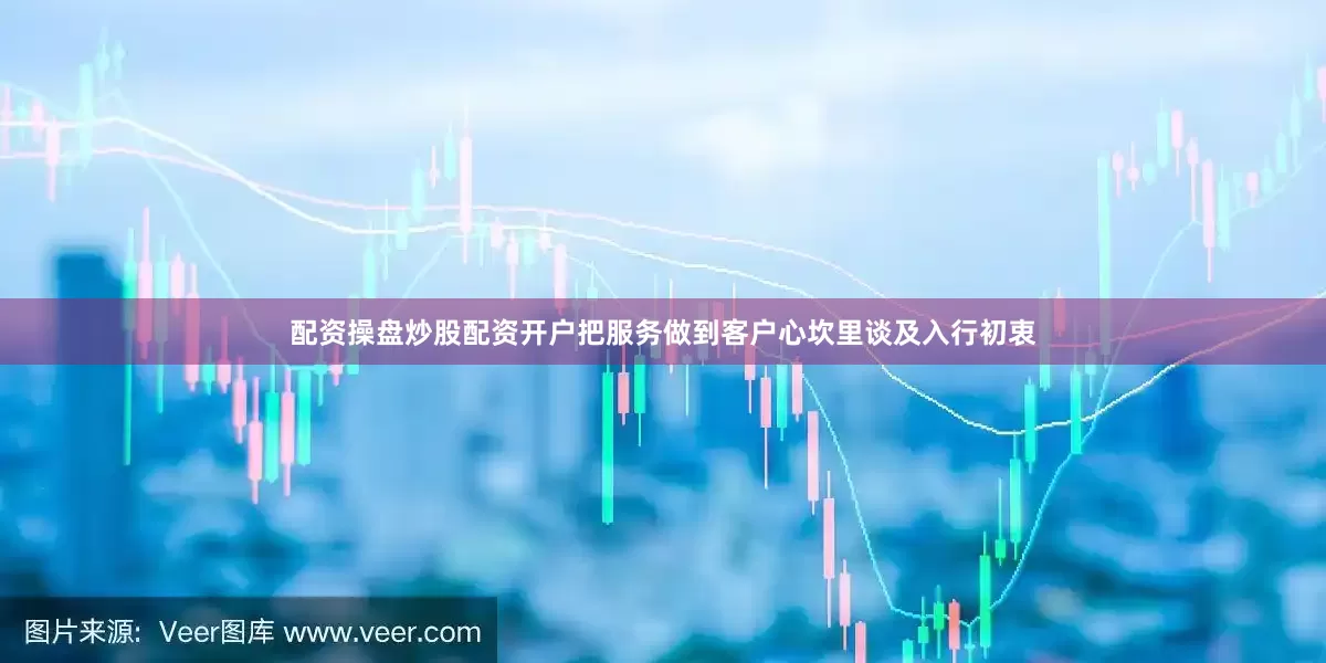 配资操盘炒股配资开户把服务做到客户心坎里谈及入行初衷