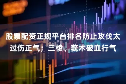 股票配资正规平台排名防止攻伐太过伤正气；三棱、莪术破血行气
